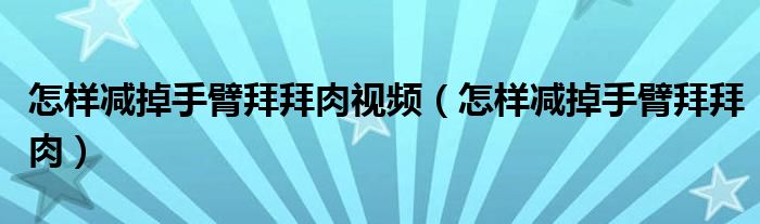 怎樣減掉手臂拜拜肉視頻(怎樣減掉手臂拜拜肉)
