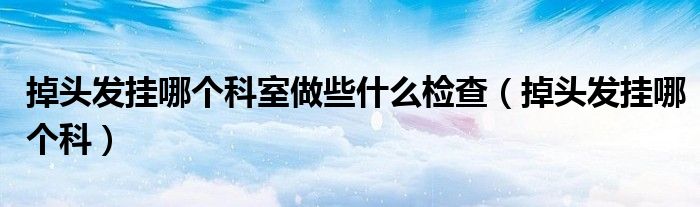 掉頭發(fā)掛哪個(gè)科室做些什么檢查（掉頭發(fā)掛哪個(gè)科）