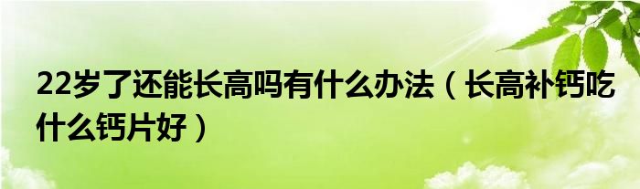 22歲了還能長高嗎有什么辦法（長高補鈣吃什么鈣片好）