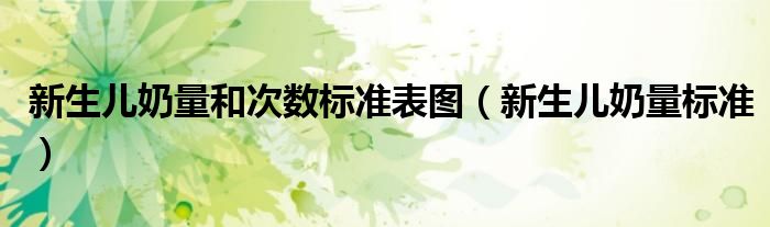 新生兒奶量和次數(shù)標準表圖（新生兒奶量標準）