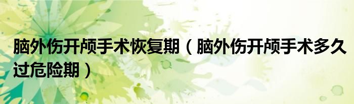 腦外傷開顱手術(shù)恢復(fù)期（腦外傷開顱手術(shù)多久過(guò)危險(xiǎn)期）