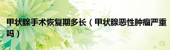 甲狀腺手術恢復期多長（甲狀腺惡性腫瘤嚴重嗎）
