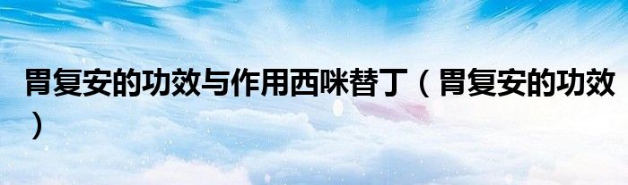胃復(fù)安的功效與作用西咪替?。ㄎ笍?fù)安的功效）