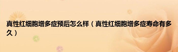 真性紅細胞增多癥預(yù)后怎么樣（真性紅細胞增多癥壽命有多久）