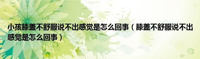 小孩膝蓋不舒服說(shuō)不出感覺是怎么回事（膝蓋不舒服說(shuō)不出感覺是怎么回事）