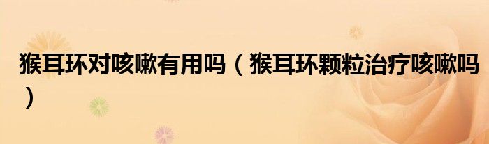 猴耳環(huán)對(duì)咳嗽有用嗎（猴耳環(huán)顆粒治療咳嗽嗎）