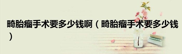 畸胎瘤手術(shù)要多少錢?。ɑチ鍪中g(shù)要多少錢）