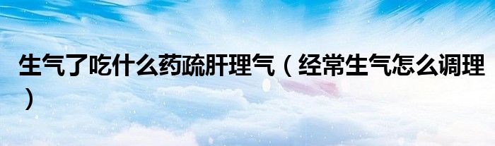 生氣了吃什么藥疏肝理氣（經(jīng)常生氣怎么調(diào)理）