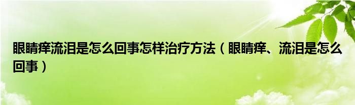 眼睛癢流淚是怎么回事怎樣治療方法（眼睛癢、流淚是怎么回事）