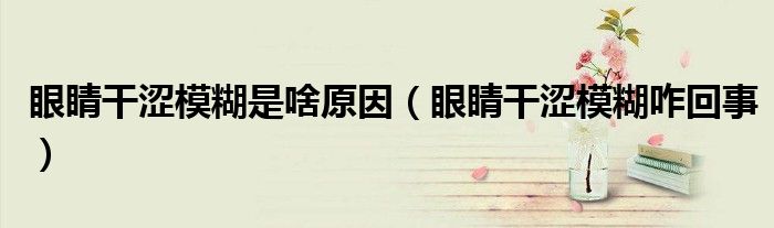 眼睛干澀模糊是啥原因（眼睛干澀模糊咋回事）