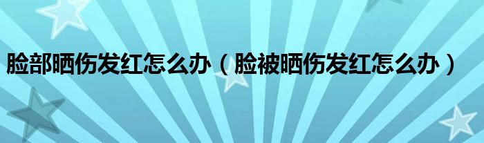 臉部曬傷發(fā)紅怎么辦（臉被曬傷發(fā)紅怎么辦）
