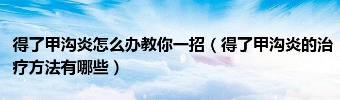 得了甲溝炎怎么辦教你一招（得了甲溝炎的治療方法有哪些）