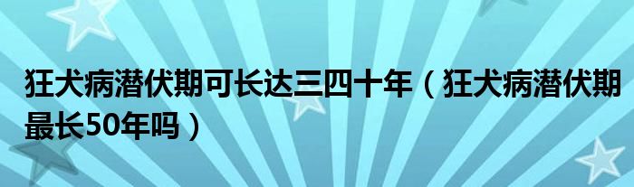 狂犬病潛伏期可長達三四十年（狂犬病潛伏期最長50年嗎）