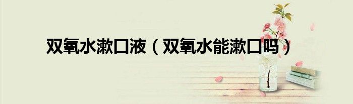 雙氧水漱口液（雙氧水能漱口嗎）