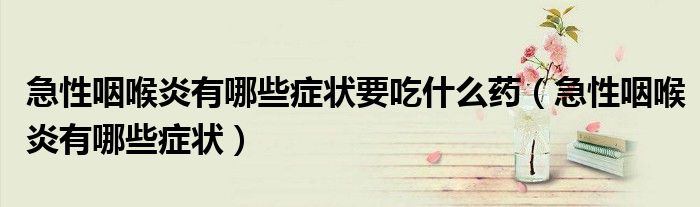 急性咽喉炎有哪些癥狀要吃什么藥（急性咽喉炎有哪些癥狀）