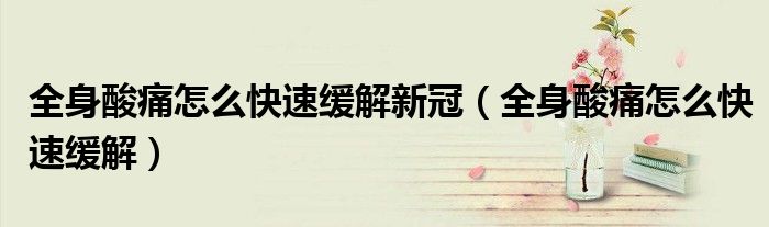 全身酸痛怎么快速緩解新冠（全身酸痛怎么快速緩解）