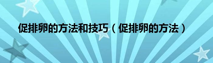 促排卵的方法和技巧（促排卵的方法）