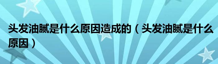 頭發(fā)油膩是什么原因造成的（頭發(fā)油膩是什么原因）