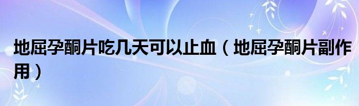 地屈孕酮片吃幾天可以止血（地屈孕酮片副作用）