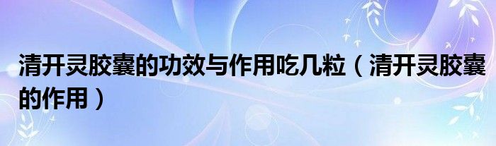 清開靈膠囊的功效與作用吃幾粒（清開靈膠囊的作用）