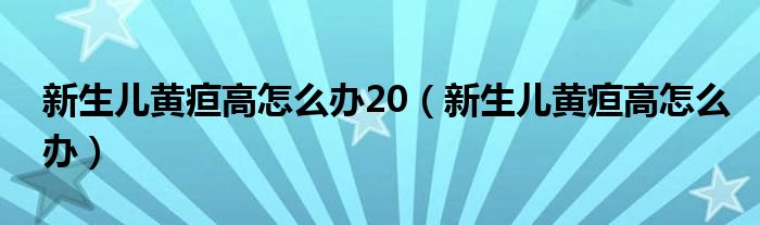 新生兒黃疸高怎么辦20（新生兒黃疸高怎么辦）