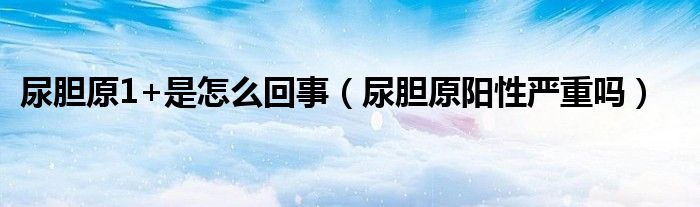 尿膽原1+是怎么回事（尿膽原陽性嚴(yán)重嗎）