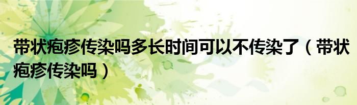 帶狀皰疹傳染嗎多長時(shí)間可以不傳染了（帶狀皰疹傳染嗎）
