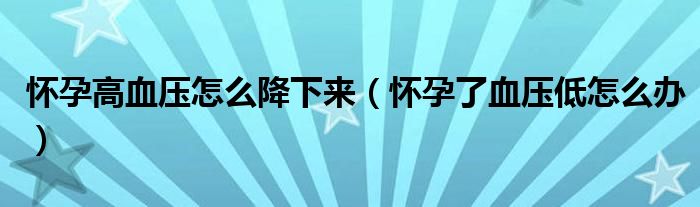 懷孕高血壓怎么降下來（懷孕了血壓低怎么辦）