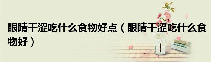 眼睛干澀吃什么食物好點(diǎn)（眼睛干澀吃什么食物好）