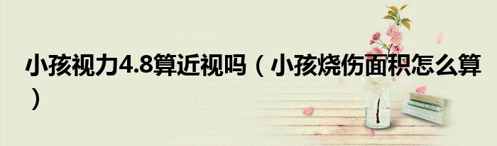 小孩視力4.8算近視嗎(小孩燒傷面積怎么算)