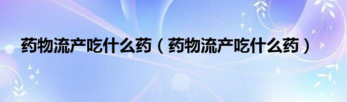 藥物流產吃什么藥（藥物流產吃什么藥）