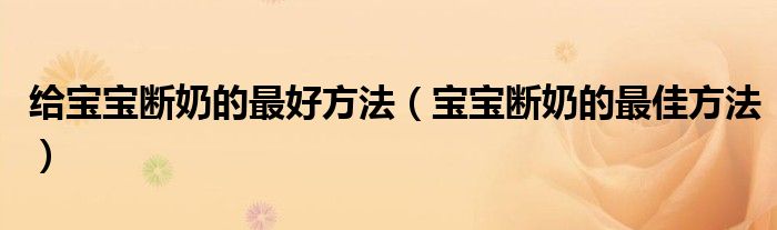 給寶寶斷奶的最好方法（寶寶斷奶的最佳方法）