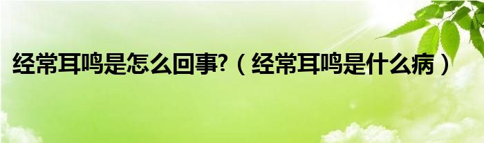 經(jīng)常耳鳴是怎么回事?（經(jīng)常耳鳴是什么?。? /></span>
		<span id=