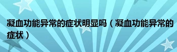 凝血功能異常的癥狀明顯嗎(凝血功能異常的癥狀)
