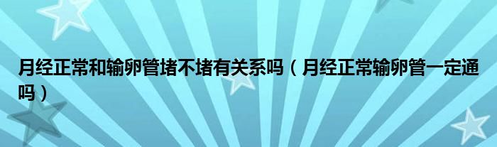 月經(jīng)正常和輸卵管堵不堵有關(guān)系嗎（月經(jīng)正常輸卵管一定通嗎）