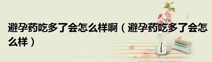 避孕藥吃多了會怎么樣?。ū茉兴幊远嗔藭趺礃樱? /></span>
		<span id=