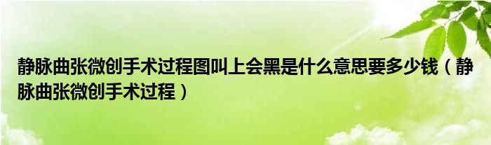 靜脈曲張微創(chuàng)手術(shù)過(guò)程圖叫上會(huì)黑是什么意思要多少錢(qián)(靜脈曲張微創(chuàng)手術(shù)過(guò)程)