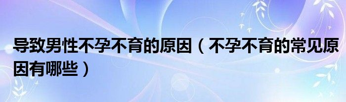 導(dǎo)致男性不孕不育的原因（不孕不育的常見原因有哪些）