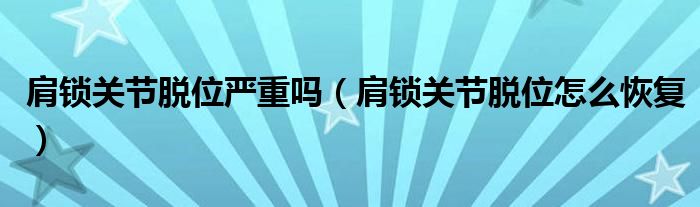 肩鎖關(guān)節(jié)脫位嚴(yán)重嗎（肩鎖關(guān)節(jié)脫位怎么恢復(fù)）