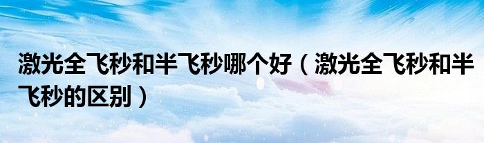 激光全飛秒和半飛秒哪個好（激光全飛秒和半飛秒的區(qū)別）