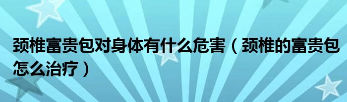 頸椎富貴包對(duì)身體有什么危害（頸椎的富貴包怎么治療）
