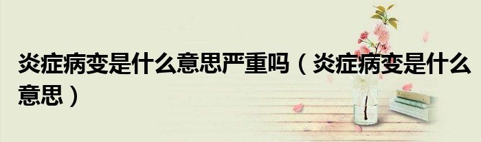 炎癥病變是什么意思嚴重嗎（炎癥病變是什么意思）