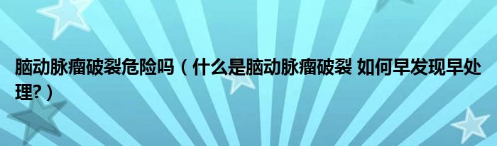 腦動脈瘤破裂危險(xiǎn)嗎（什么是腦動脈瘤破裂 如何早發(fā)現(xiàn)早處理?）