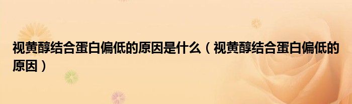 視黃醇結(jié)合蛋白偏低的原因是什么（視黃醇結(jié)合蛋白偏低的原因）