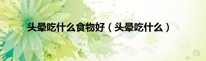 頭暈吃什么食物好(頭暈吃什么)