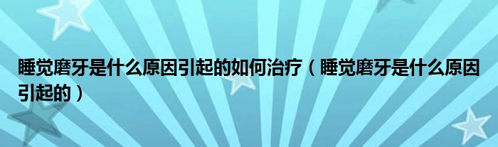睡覺(jué)磨牙是什么原因引起的如何治療（睡覺(jué)磨牙是什么原因引起的）