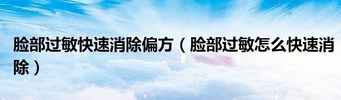 臉部過(guò)敏快速消除偏方（臉部過(guò)敏怎么快速消除）