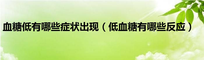 血糖低有哪些癥狀出現(xiàn)（低血糖有哪些反應(yīng)）
