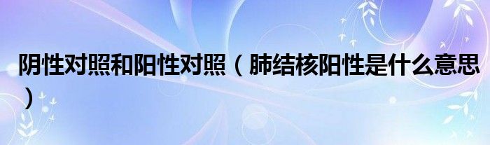陰性對(duì)照和陽性對(duì)照(肺結(jié)核陽性是什么意思)