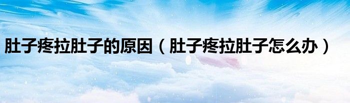 肚子疼拉肚子的原因（肚子疼拉肚子怎么辦）